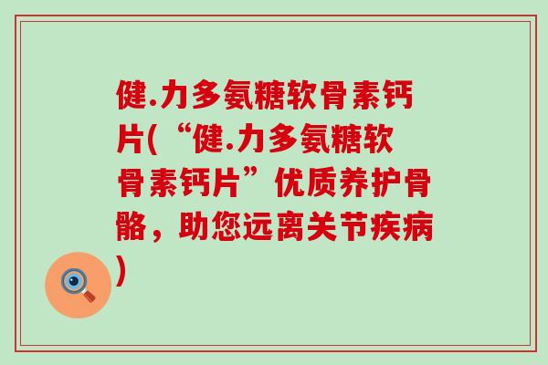 健.力多氨糖软骨素钙片(“健.力多氨糖软骨素钙片”优质养护骨骼,助您远离关节) 健.力多氨糖软骨素钙片(“健.力多氨糖软骨素钙片”优质养护骨骼,助您远离关节)