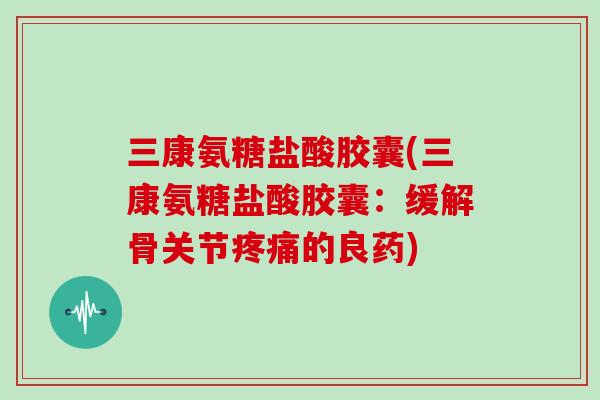 三康氨糖盐酸胶囊(三康氨糖盐酸胶囊:缓解骨关节的良药) 三康氨糖盐酸胶囊(三康氨糖盐酸胶囊:缓解骨关节的良药)
