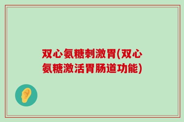 双心氨糖刺激胃(双心氨糖激活道功能) 双心氨糖刺激胃(双心氨糖激活道功能)