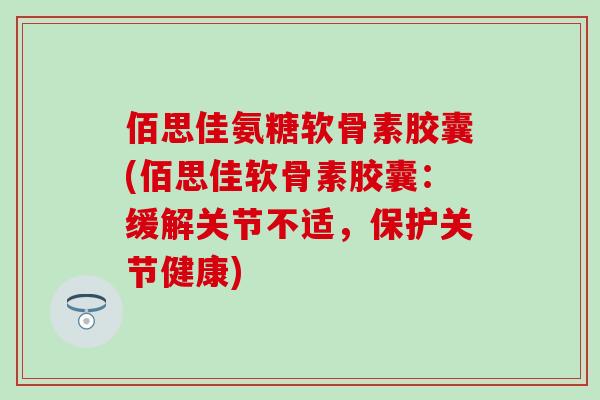 佰思佳氨糖软骨素胶囊(佰思佳软骨素胶囊:缓解关节不适,保护关节健康) 佰思佳氨糖软骨素胶囊(佰思佳软骨素胶囊:缓解关节不适,保护关节健康)