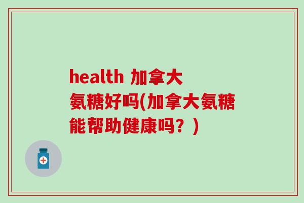 health 加拿大氨糖好吗(加拿大氨糖能帮助健康吗？)