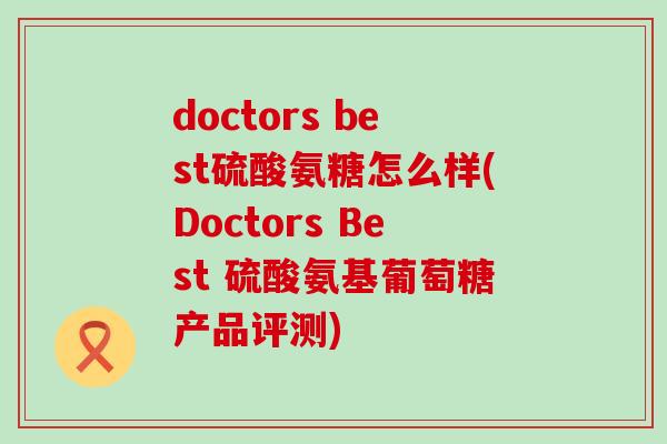 doctors best硫酸氨糖怎么样(Doctors Best 硫酸氨基葡萄糖产品评测) doctors best硫酸氨糖怎么样(Doctors Best 硫酸氨基葡萄糖产品评测)