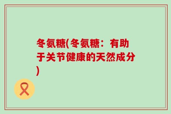 冬氨糖(冬氨糖:有助于关节健康的天然成分) 冬氨糖(冬氨糖:有助于关节健康的天然成分)