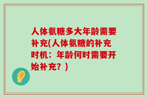 人体氨糖多大年龄需要补充(人体氨糖的补充时机:年龄何时需要开始补充?) 人体氨糖多大年龄需要补充(人体氨糖的补充时机:年龄何时需要开始补充?)
