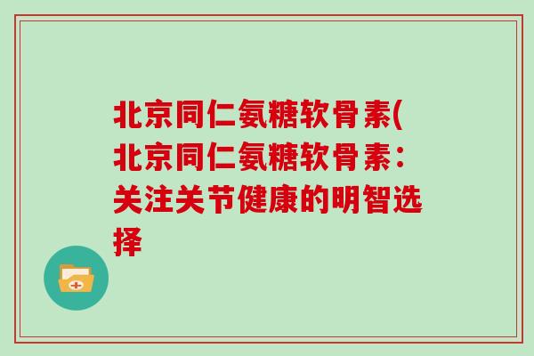 北京同仁氨糖软骨素(北京同仁氨糖软骨素:关注关节健康的明智选择 北京同仁氨糖软骨素(北京同仁氨糖软骨素:关注关节健康的明智选择