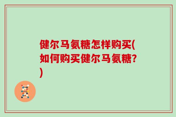 健尔马氨糖怎样购买(如何购买健尔马氨糖?) 健尔马氨糖怎样购买(如何购买健尔马氨糖?)