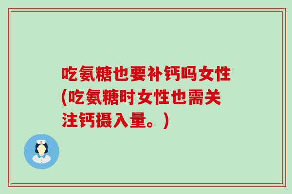 吃氨糖也要补钙吗女性(吃氨糖时女性也需关注钙摄入量。)