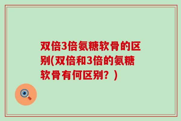 双倍3倍氨糖软骨的区别(双倍和3倍的氨糖软骨有何区别?) 双倍3倍氨糖软骨的区别(双倍和3倍的氨糖软骨有何区别?)