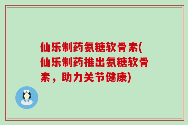 仙乐制药氨糖软骨素(仙乐制药推出氨糖软骨素,助力关节健康) 仙乐制药氨糖软骨素(仙乐制药推出氨糖软骨素,助力关节健康)