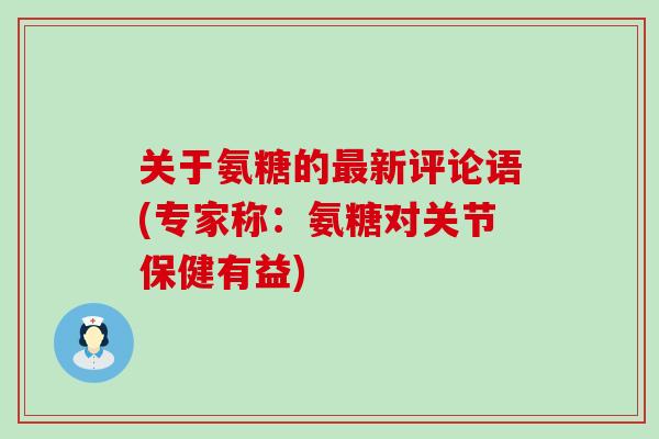 关于氨糖的新评论语(专家称:氨糖对关节保健有益) 关于氨糖的新评论语(专家称:氨糖对关节保健有益)