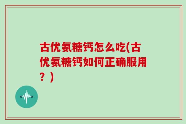 古优氨糖钙怎么吃(古优氨糖钙如何正确服用？)