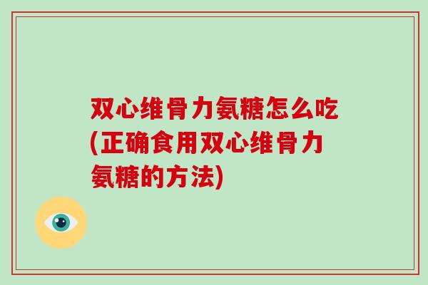 双心维骨力氨糖怎么吃(正确食用双心维骨力氨糖的方法) 双心维骨力氨糖怎么吃(正确食用双心维骨力氨糖的方法)
