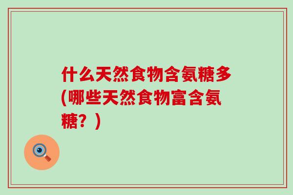 什么天然食物含氨糖多(哪些天然食物富含氨糖?) 什么天然食物含氨糖多(哪些天然食物富含氨糖?)