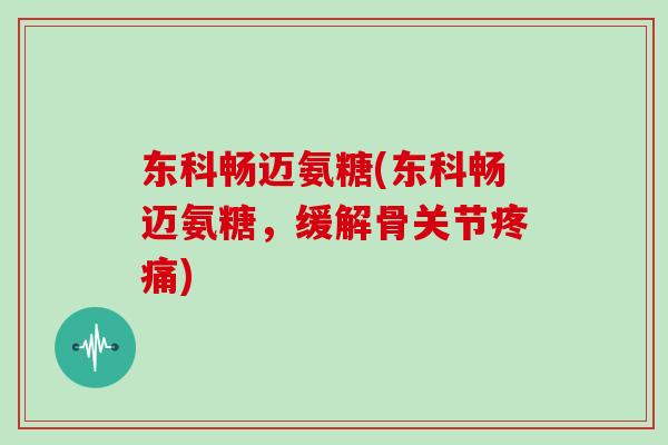 东科畅迈氨糖(东科畅迈氨糖，缓解骨关节)