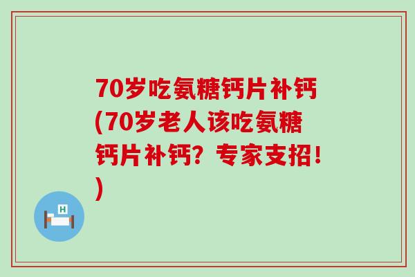 70岁吃氨糖钙片补钙(70岁老人该吃氨糖钙片补钙?专家支招!) 70岁吃氨糖钙片补钙(70岁老人该吃氨糖钙片补钙?专家支招!)