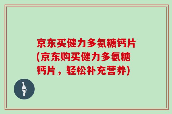 京东买健力多氨糖钙片(京东购买健力多氨糖钙片，轻松补充营养)
