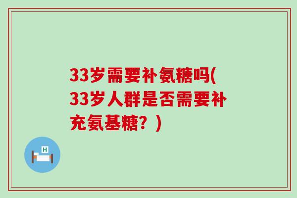 33岁需要补氨糖吗(33岁人群是否需要补充氨基糖?) 33岁需要补氨糖吗(33岁人群是否需要补充氨基糖?)