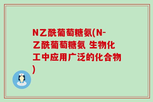 N乙酰葡萄糖氨(N-乙酰葡萄糖氨 生物化工中应用广泛的化合物) N乙酰葡萄糖氨(N-乙酰葡萄糖氨 生物化工中应用广泛的化合物)