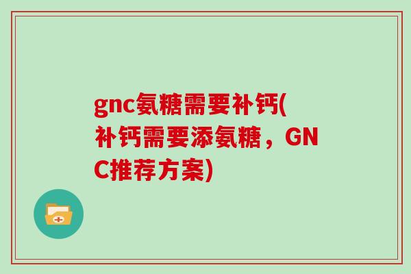 gnc氨糖需要补钙(补钙需要添氨糖,GNC推荐方案) gnc氨糖需要补钙(补钙需要添氨糖,GNC推荐方案)