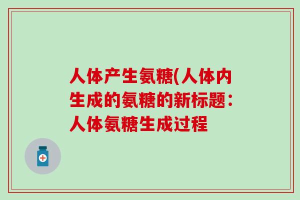 人体产生氨糖(人体内生成的氨糖的新标题:人体氨糖生成过程 人体产生氨糖(人体内生成的氨糖的新标题:人体氨糖生成过程
