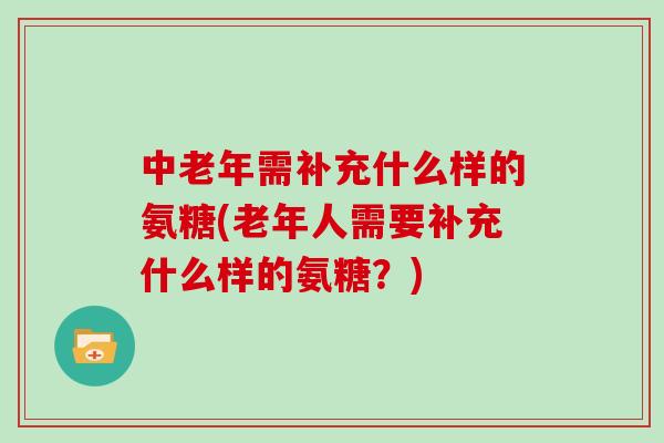 中老年需补充什么样的氨糖(老年人需要补充什么样的氨糖？)