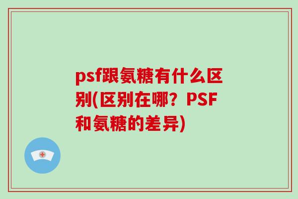 psf跟氨糖有什么区别(区别在哪？PSF和氨糖的差异)