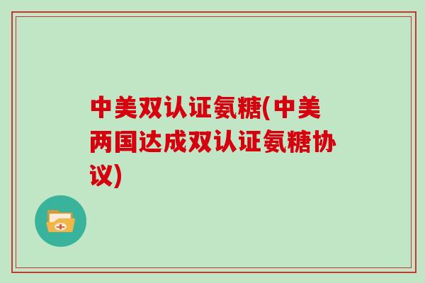 中美双认证氨糖(中美两国达成双认证氨糖协议)