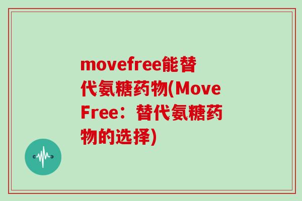 movefree能替代氨糖(MoveFree:替代氨糖的选择) movefree能替代氨糖(MoveFree:替代氨糖的选择)