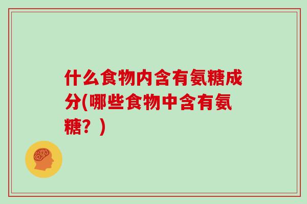 什么食物内含有氨糖成分(哪些食物中含有氨糖?) 什么食物内含有氨糖成分(哪些食物中含有氨糖?)