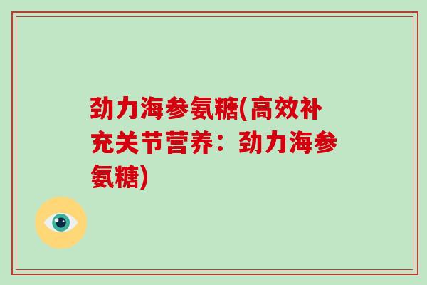 劲力海参氨糖(高效补充关节营养：劲力海参氨糖)