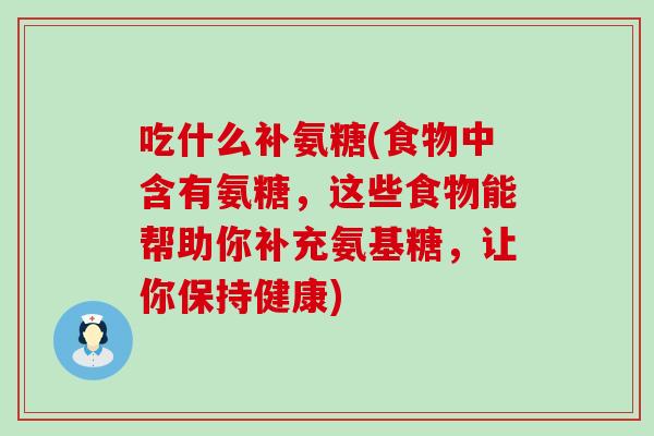 吃什么补氨糖(食物中含有氨糖，这些食物能帮助你补充氨基糖，让你保持健康)