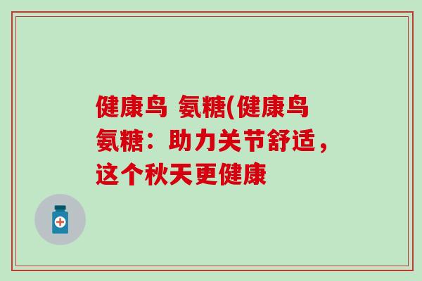 健康鸟 氨糖(健康鸟氨糖：助力关节舒适，这个秋天更健康