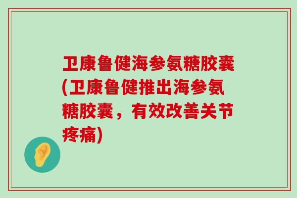卫康鲁健海参氨糖胶囊(卫康鲁健推出海参氨糖胶囊，有效改善关节)