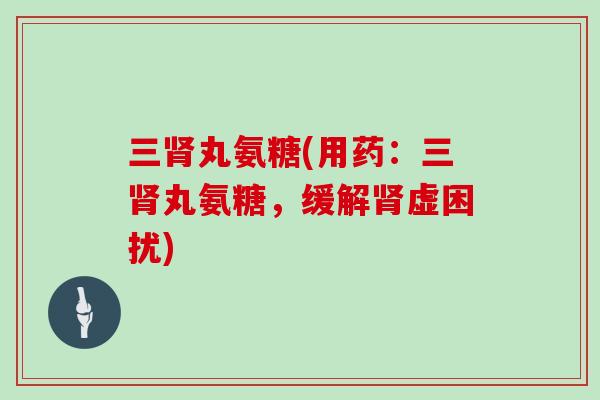 三丸氨糖(用药：三丸氨糖，缓解虚困扰)