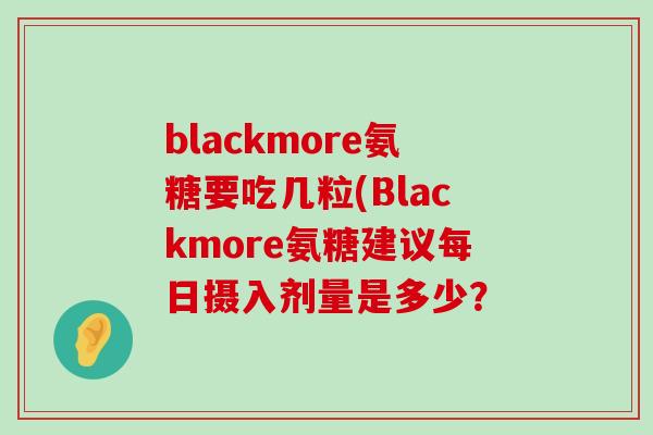 blackmore氨糖要吃几粒(Blackmore氨糖建议每日摄入剂量是多少? blackmore氨糖要吃几粒(Blackmore氨糖建议每日摄入剂量是多少?