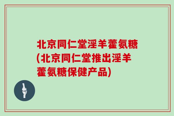 北京同仁堂淫羊藿氨糖(北京同仁堂推出淫羊藿氨糖保健产品)