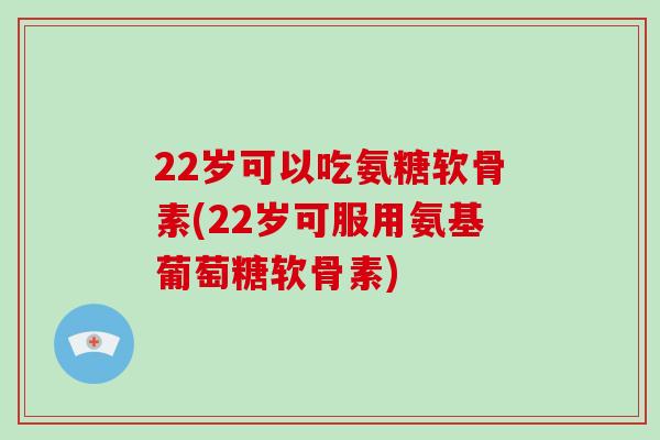 22岁可以吃氨糖软骨素(22岁可服用氨基葡萄糖软骨素) 22岁可以吃氨糖软骨素(22岁可服用氨基葡萄糖软骨素)