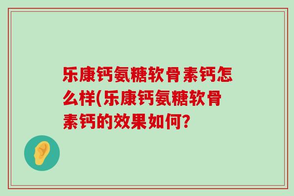 乐康钙氨糖软骨素钙怎么样(乐康钙氨糖软骨素钙的效果如何？