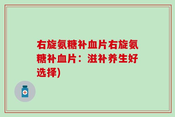 右旋氨糖补片右旋氨糖补片:滋补养生好选择) 右旋氨糖补片右旋氨糖补片:滋补养生好选择)