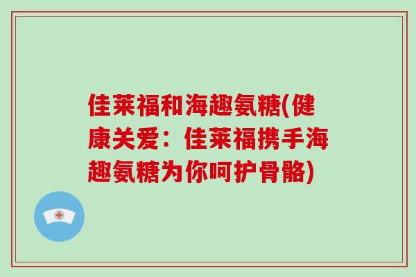 佳莱福和海趣氨糖(健康关爱:佳莱福携手海趣氨糖为你呵护骨骼) 佳莱福和海趣氨糖(健康关爱:佳莱福携手海趣氨糖为你呵护骨骼)