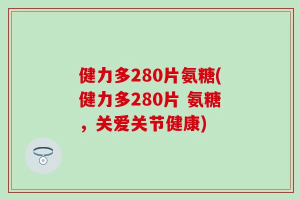健力多280片氨糖(健力多280片 氨糖,关爱关节健康) 健力多280片氨糖(健力多280片 氨糖,关爱关节健康)
