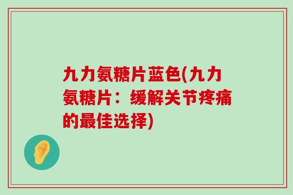 九力氨糖片蓝色(九力氨糖片:缓解关节的佳选择) 九力氨糖片蓝色(九力氨糖片:缓解关节的佳选择)