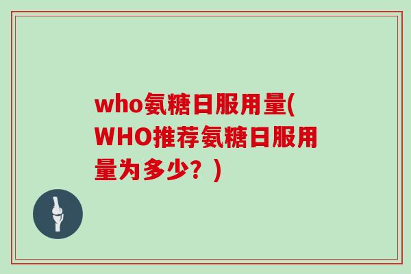 who氨糖日服用量(WHO推荐氨糖日服用量为多少？)