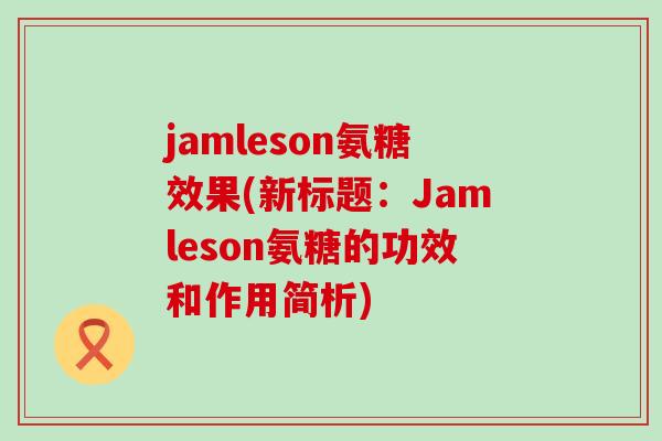 jamleson氨糖效果(新标题：Jamleson氨糖的功效和作用简析)