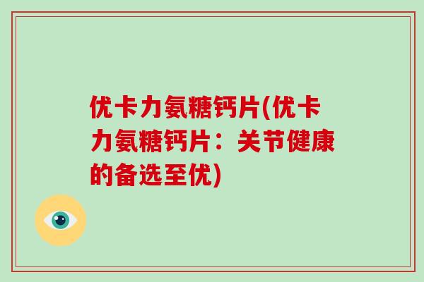优卡力氨糖钙片(优卡力氨糖钙片：关节健康的备选至优)