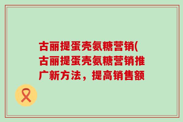 古丽提蛋壳氨糖营销(古丽提蛋壳氨糖营销推广新方法,提高销售额 古丽提蛋壳氨糖营销(古丽提蛋壳氨糖营销推广新方法,提高销售额