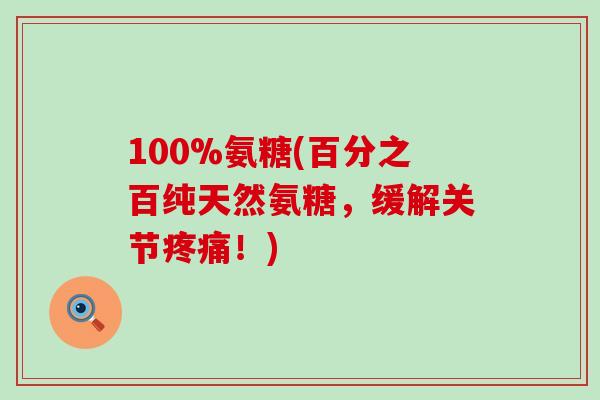 100%氨糖(百分之百纯天然氨糖，缓解关节！)