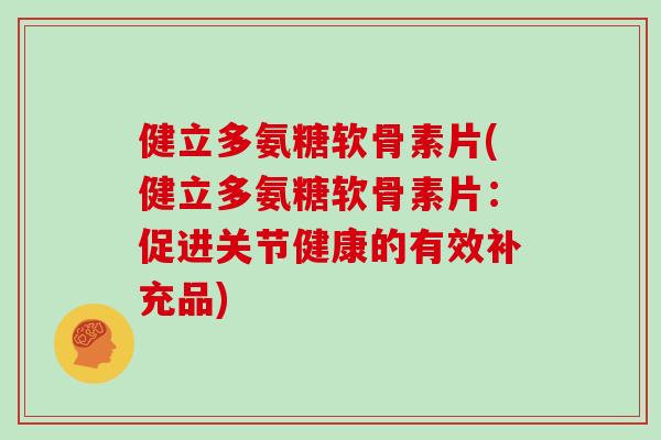 健立多氨糖软骨素片(健立多氨糖软骨素片:促进关节健康的有效补充品) 健立多氨糖软骨素片(健立多氨糖软骨素片:促进关节健康的有效补充品)