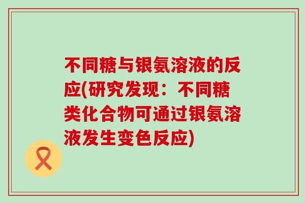 不同糖与银氨溶液的反应(研究发现:不同糖类化合物可通过银氨溶液发生变色反应) 不同糖与银氨溶液的反应(研究发现:不同糖类化合物可通过银氨溶液发生变色反应)