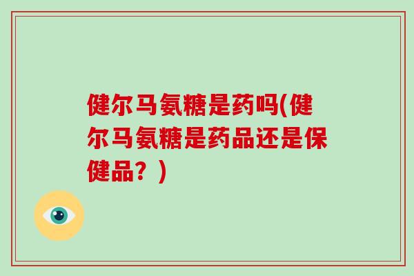 健尔马氨糖是药吗(健尔马氨糖是药品还是保健品？)